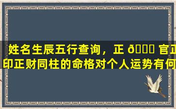 姓名生辰五行查询，正 🐕 官正印正财同柱的命格对个人运势有何影 🌵 响